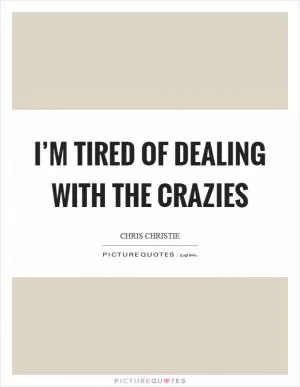 I’m tired of dealing with the crazies Picture Quote #1