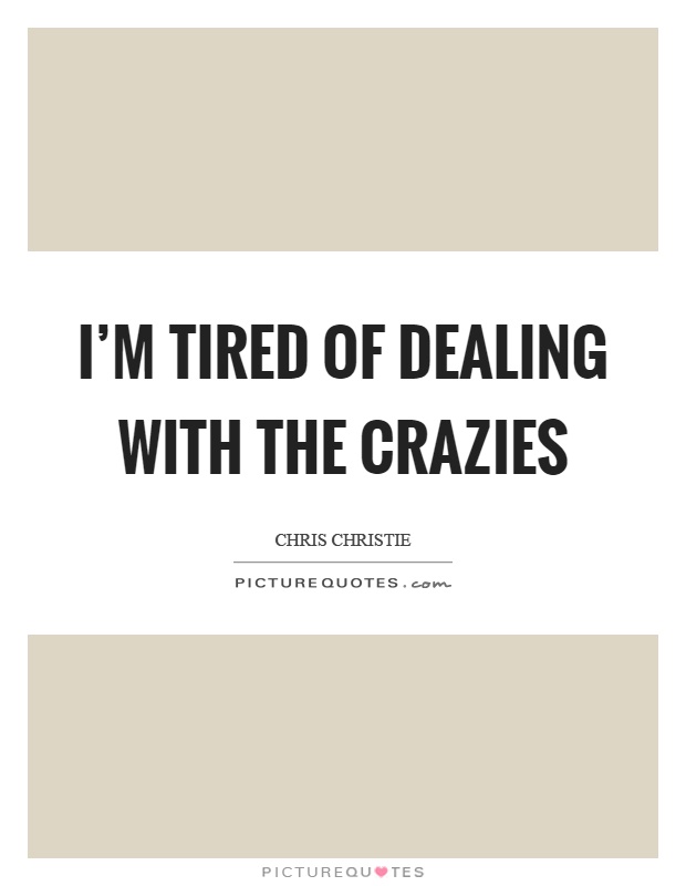 I'm tired of dealing with the crazies Picture Quote #1