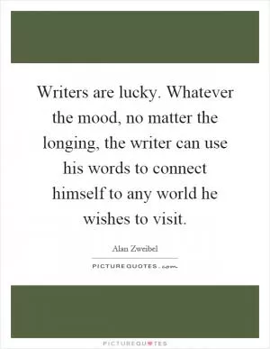 Writers are lucky. Whatever the mood, no matter the longing, the writer can use his words to connect himself to any world he wishes to visit Picture Quote #1