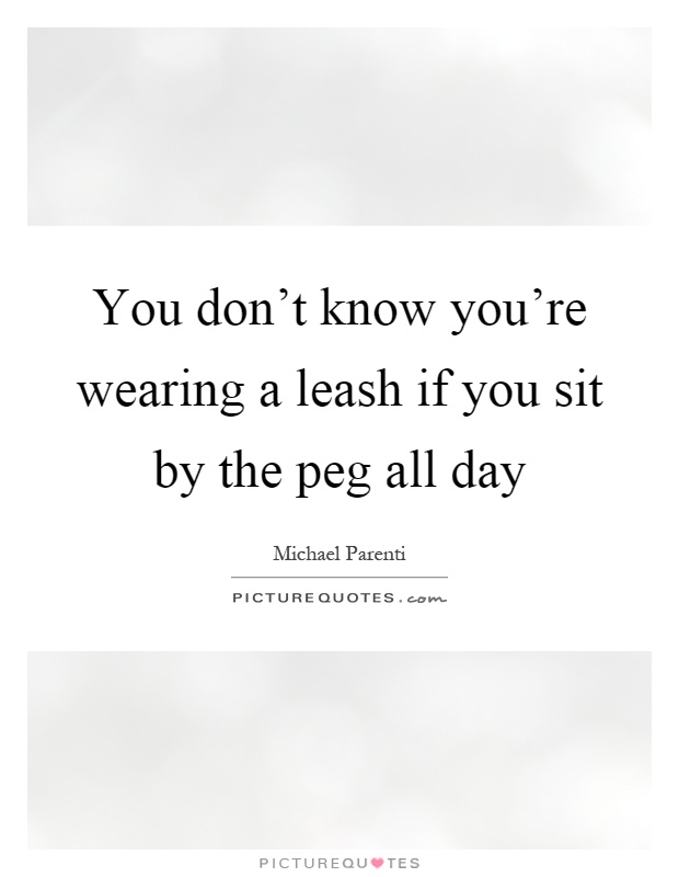 You don't know you're wearing a leash if you sit by the peg all day Picture Quote #1