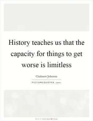 History teaches us that the capacity for things to get worse is limitless Picture Quote #1