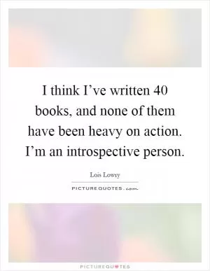 I think I’ve written 40 books, and none of them have been heavy on action. I’m an introspective person Picture Quote #1