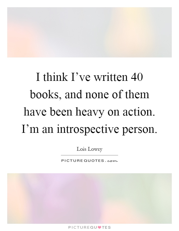 I think I've written 40 books, and none of them have been heavy on action. I'm an introspective person Picture Quote #1
