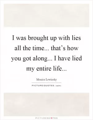 I was brought up with lies all the time... that’s how you got along... I have lied my entire life Picture Quote #1