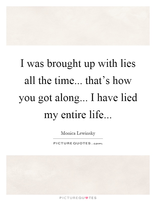 I was brought up with lies all the time... that's how you got along... I have lied my entire life Picture Quote #1