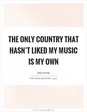 The only country that hasn’t liked my music is my own Picture Quote #1