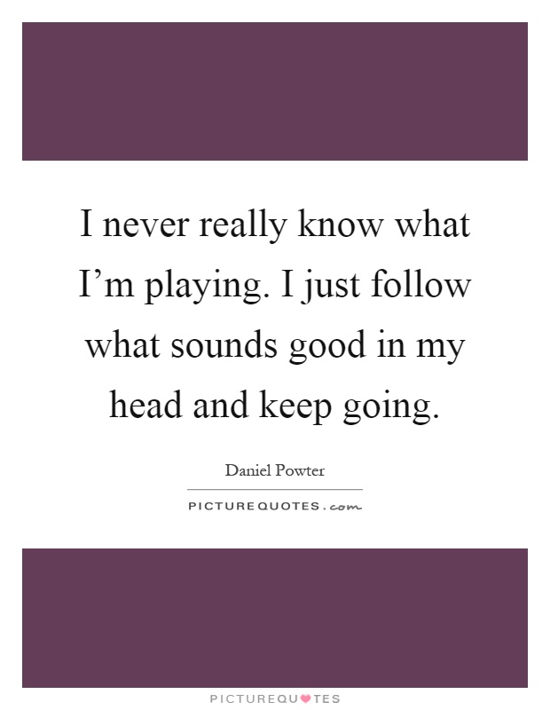I never really know what I'm playing. I just follow what sounds good in my head and keep going Picture Quote #1