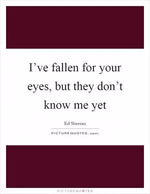 I’ve fallen for your eyes, but they don’t know me yet Picture Quote #1