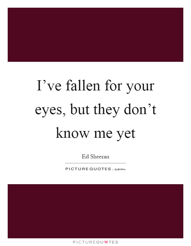 I've fallen for your eyes, but they don't know me yet Picture Quote #1