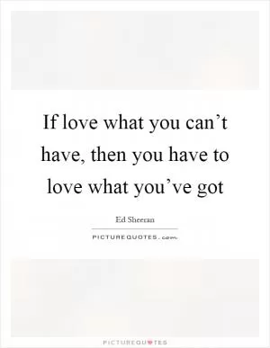 If love what you can’t have, then you have to love what you’ve got Picture Quote #1