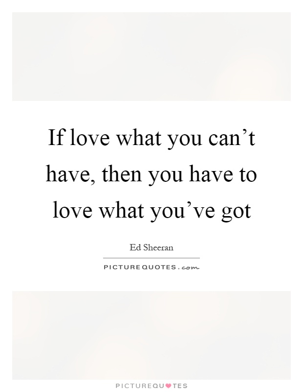 If love what you can't have, then you have to love what you've got Picture Quote #1