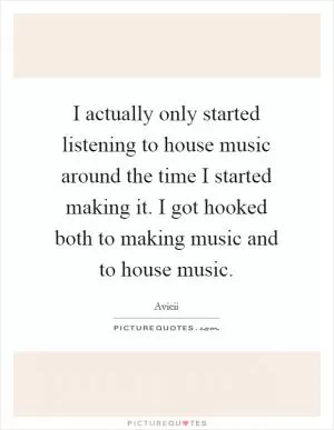 I actually only started listening to house music around the time I started making it. I got hooked both to making music and to house music Picture Quote #1