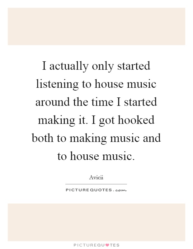 I actually only started listening to house music around the time I started making it. I got hooked both to making music and to house music Picture Quote #1