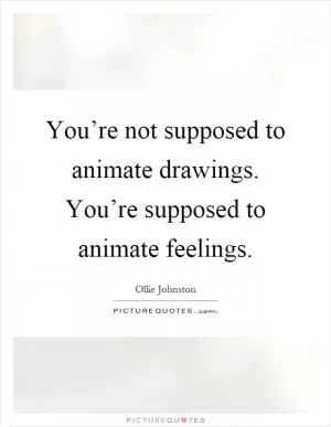You’re not supposed to animate drawings. You’re supposed to animate feelings Picture Quote #1