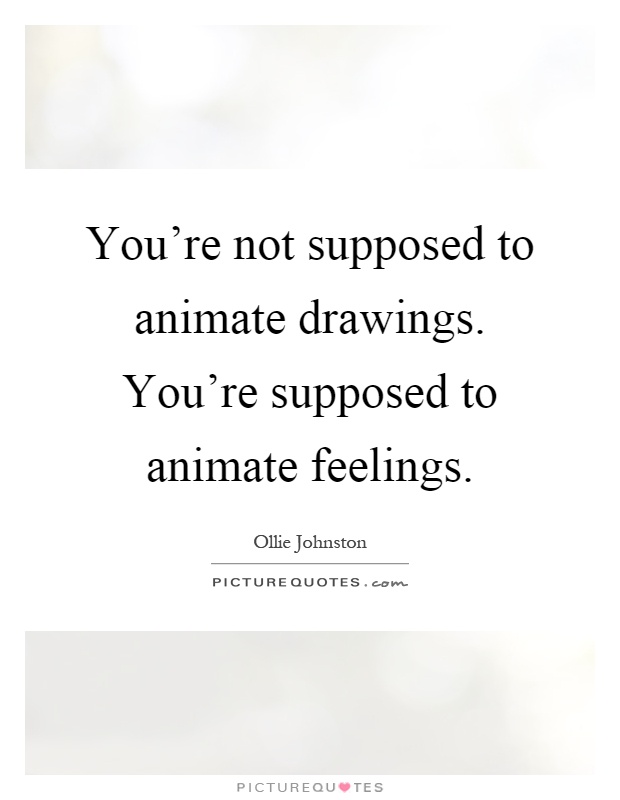 You're not supposed to animate drawings. You're supposed to animate feelings Picture Quote #1