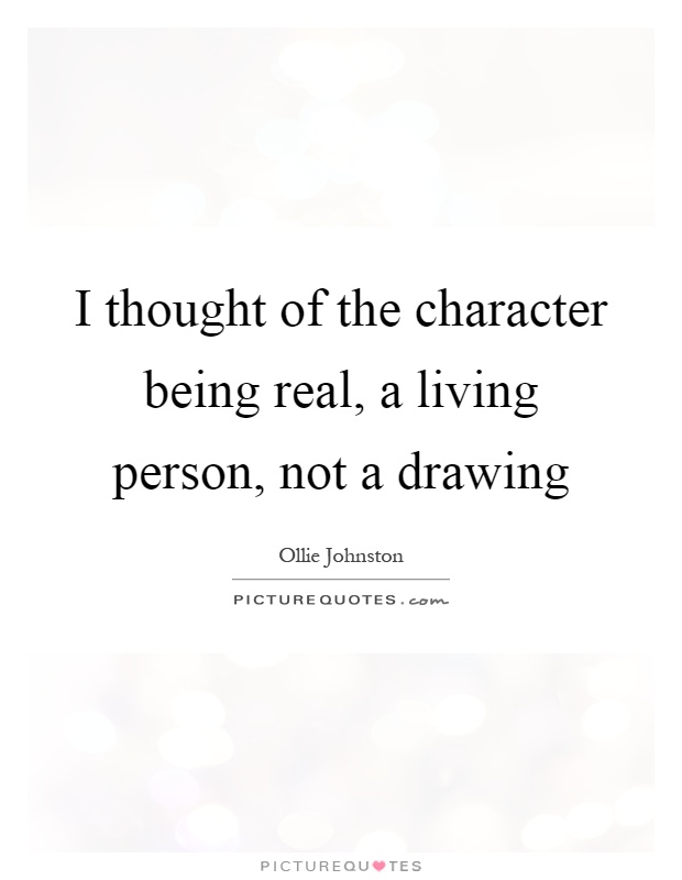 I thought of the character being real, a living person, not a drawing Picture Quote #1