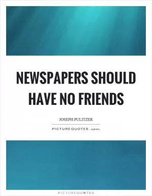 Newspapers should have no friends Picture Quote #1