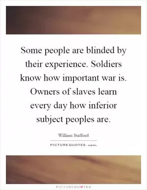 Some people are blinded by their experience. Soldiers know how important war is. Owners of slaves learn every day how inferior subject peoples are Picture Quote #1