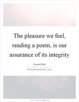 The pleasure we feel, reading a poem, is our assurance of its integrity Picture Quote #1