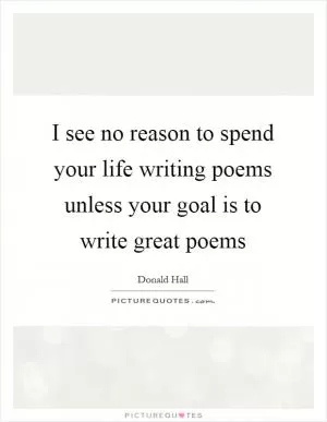 I see no reason to spend your life writing poems unless your goal is to write great poems Picture Quote #1