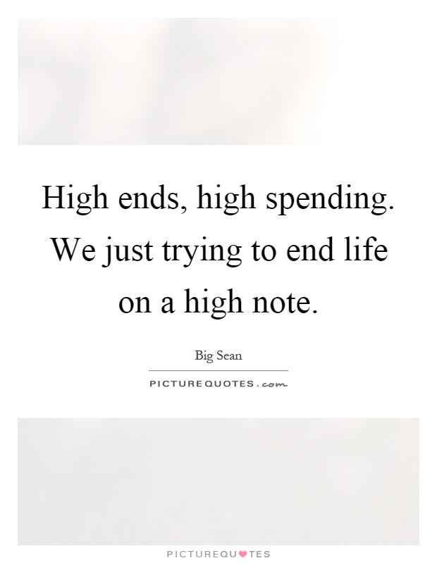 High ends, high spending. We just trying to end life on a high note Picture Quote #1