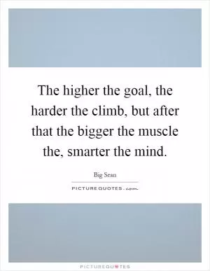The higher the goal, the harder the climb, but after that the bigger the muscle the, smarter the mind Picture Quote #1
