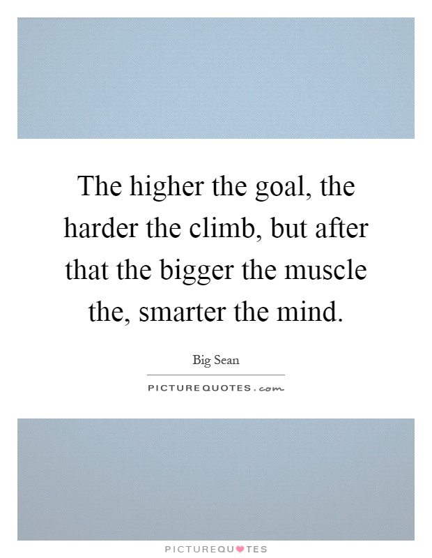 The higher the goal, the harder the climb, but after that the bigger the muscle the, smarter the mind Picture Quote #1