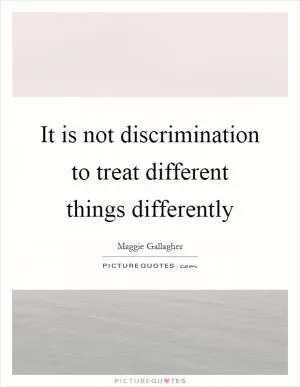 It is not discrimination to treat different things differently Picture Quote #1