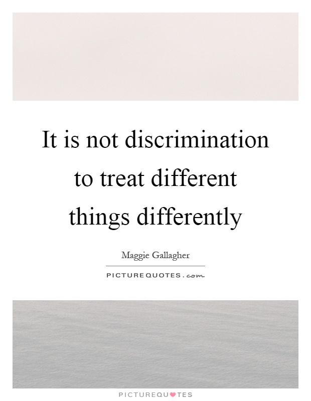 It is not discrimination to treat different things differently Picture Quote #1