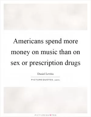 Americans spend more money on music than on sex or prescription drugs Picture Quote #1