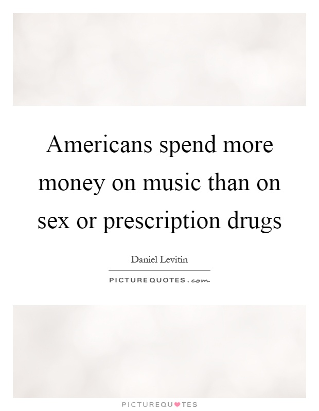 Americans spend more money on music than on sex or prescription drugs Picture Quote #1