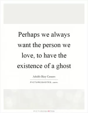 Perhaps we always want the person we love, to have the existence of a ghost Picture Quote #1