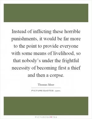 Instead of inflicting these horrible punishments, it would be far more to the point to provide everyone with some means of livelihood, so that nobody’s under the frightful necessity of becoming first a thief and then a corpse Picture Quote #1
