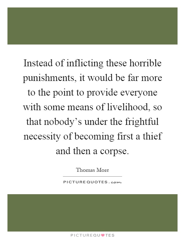 Instead of inflicting these horrible punishments, it would be far more to the point to provide everyone with some means of livelihood, so that nobody's under the frightful necessity of becoming first a thief and then a corpse Picture Quote #1