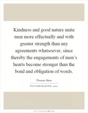 Kindness and good nature unite men more effectually and with greater strength than any agreements whatsoever, since thereby the engagements of men’s hearts become stronger than the bond and obligation of words Picture Quote #1