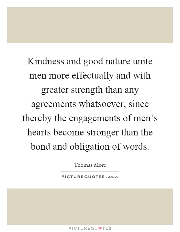 Kindness and good nature unite men more effectually and with greater strength than any agreements whatsoever, since thereby the engagements of men's hearts become stronger than the bond and obligation of words Picture Quote #1