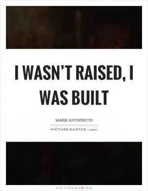 I wasn’t raised, I was built Picture Quote #1
