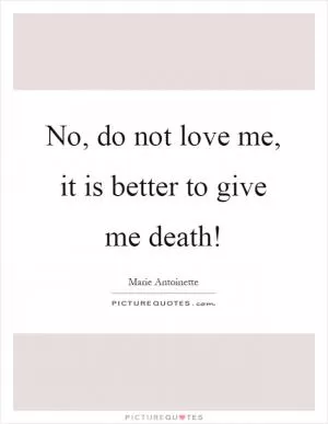 No, do not love me, it is better to give me death! Picture Quote #1