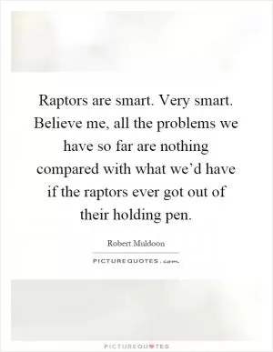 Raptors are smart. Very smart. Believe me, all the problems we have so far are nothing compared with what we’d have if the raptors ever got out of their holding pen Picture Quote #1