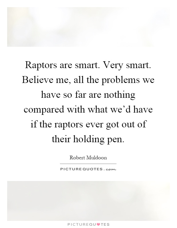 Raptors are smart. Very smart. Believe me, all the problems we have so far are nothing compared with what we'd have if the raptors ever got out of their holding pen Picture Quote #1