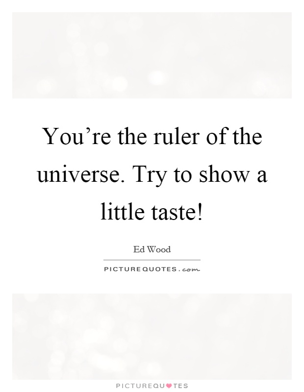 You're the ruler of the universe. Try to show a little taste! Picture Quote #1