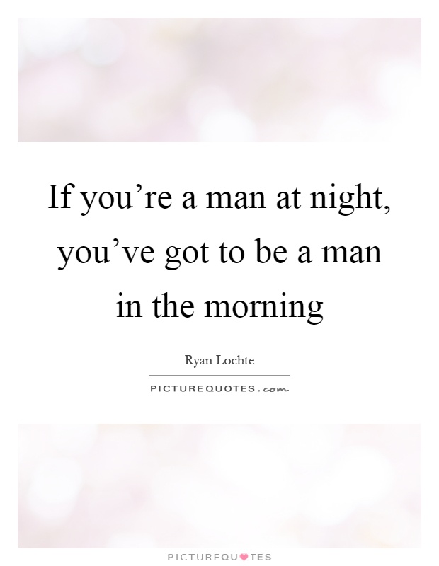 If you're a man at night, you've got to be a man in the morning Picture Quote #1