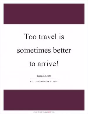 Too travel is sometimes better to arrive! Picture Quote #1