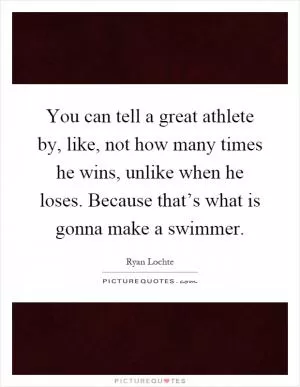You can tell a great athlete by, like, not how many times he wins, unlike when he loses. Because that’s what is gonna make a swimmer Picture Quote #1