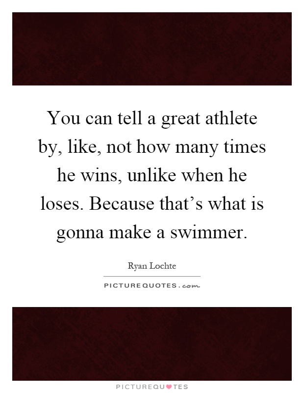 You can tell a great athlete by, like, not how many times he wins, unlike when he loses. Because that's what is gonna make a swimmer Picture Quote #1