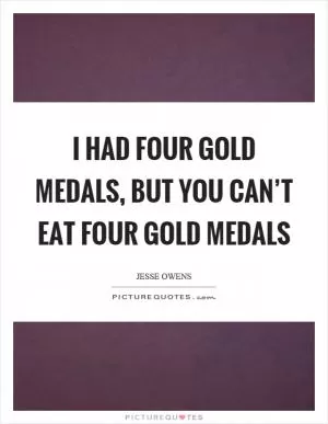 I had four gold medals, but you can’t eat four gold medals Picture Quote #1