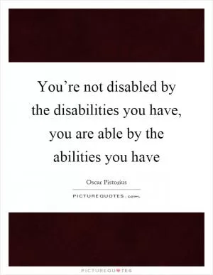 You’re not disabled by the disabilities you have, you are able by the abilities you have Picture Quote #1