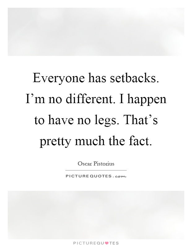 Everyone has setbacks. I'm no different. I happen to have no legs. That's pretty much the fact Picture Quote #1