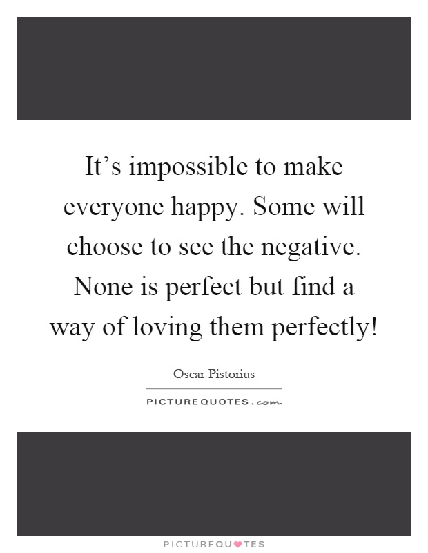 It's impossible to make everyone happy. Some will choose to see the negative. None is perfect but find a way of loving them perfectly! Picture Quote #1