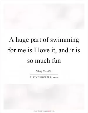 A huge part of swimming for me is I love it, and it is so much fun Picture Quote #1